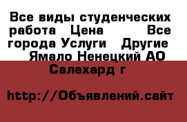 Все виды студенческих работа › Цена ­ 100 - Все города Услуги » Другие   . Ямало-Ненецкий АО,Салехард г.